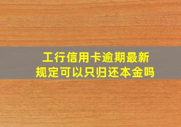 工行信用卡逾期最新规定可以只归还本金吗