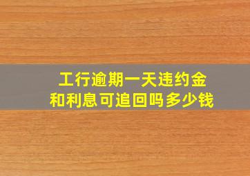 工行逾期一天违约金和利息可追回吗多少钱