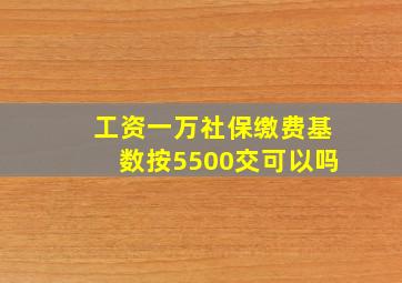 工资一万社保缴费基数按5500交可以吗