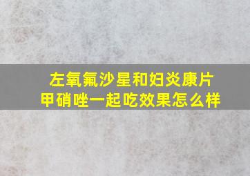 左氧氟沙星和妇炎康片甲硝唑一起吃效果怎么样