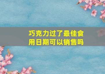 巧克力过了最佳食用日期可以销售吗