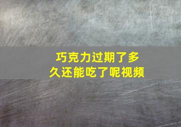 巧克力过期了多久还能吃了呢视频