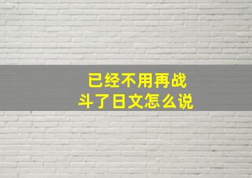 已经不用再战斗了日文怎么说