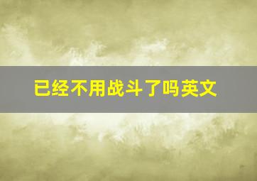 已经不用战斗了吗英文