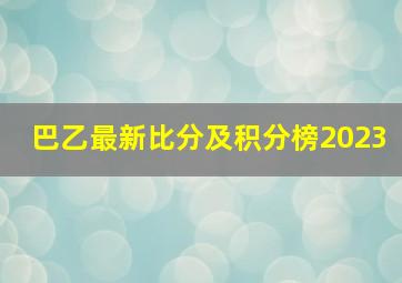 巴乙最新比分及积分榜2023