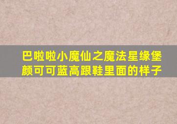 巴啦啦小魔仙之魔法星缘堡颜可可蓝高跟鞋里面的样子