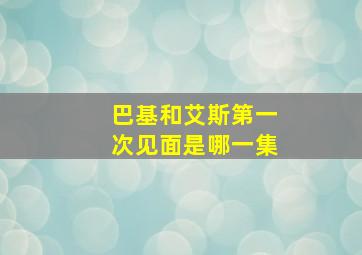 巴基和艾斯第一次见面是哪一集