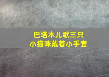 巴塔木儿歌三只小猫咪戴着小手套