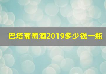 巴塔葡萄酒2019多少钱一瓶