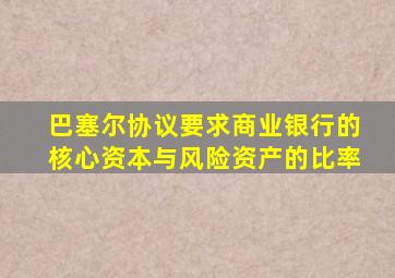 巴塞尔协议要求商业银行的核心资本与风险资产的比率