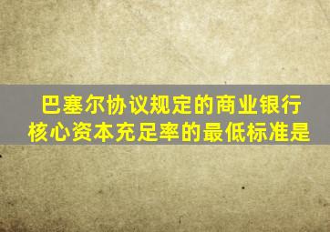 巴塞尔协议规定的商业银行核心资本充足率的最低标准是