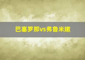 巴塞罗那vs弗鲁米嫩