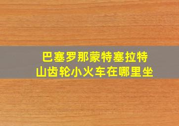 巴塞罗那蒙特塞拉特山齿轮小火车在哪里坐