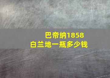 巴帝纳1858白兰地一瓶多少钱