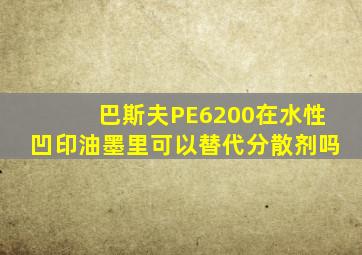 巴斯夫PE6200在水性凹印油墨里可以替代分散剂吗