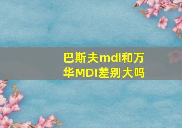 巴斯夫mdi和万华MDI差别大吗