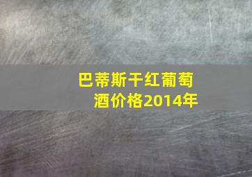 巴蒂斯干红葡萄酒价格2014年