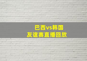 巴西vs韩国友谊赛直播回放