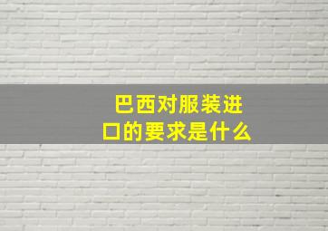 巴西对服装进口的要求是什么