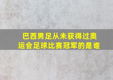 巴西男足从未获得过奥运会足球比赛冠军的是谁