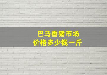 巴马香猪市场价格多少钱一斤