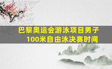 巴黎奥运会游泳项目男子100米自由泳决赛时间