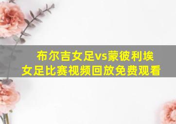 布尔吉女足vs蒙彼利埃女足比赛视频回放免费观看