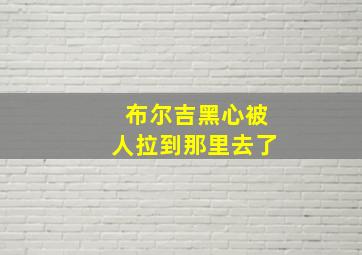 布尔吉黑心被人拉到那里去了