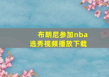 布朗尼参加nba选秀视频播放下载