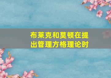 布莱克和莫顿在提出管理方格理论时