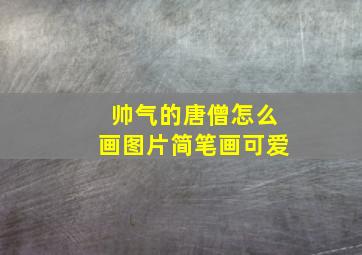 帅气的唐僧怎么画图片简笔画可爱