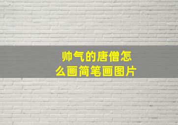 帅气的唐僧怎么画简笔画图片