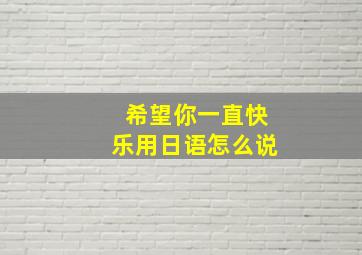 希望你一直快乐用日语怎么说