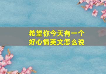 希望你今天有一个好心情英文怎么说