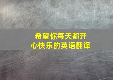 希望你每天都开心快乐的英语翻译