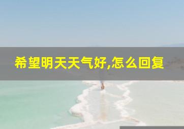 希望明天天气好,怎么回复