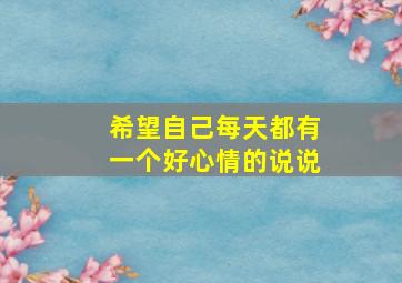 希望自己每天都有一个好心情的说说