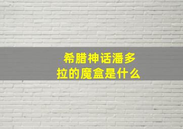 希腊神话潘多拉的魔盒是什么