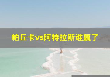 帕丘卡vs阿特拉斯谁赢了