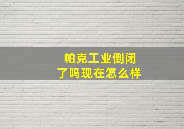 帕克工业倒闭了吗现在怎么样