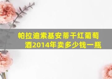 帕拉迪索基安蒂干红葡萄酒2014年卖多少钱一瓶