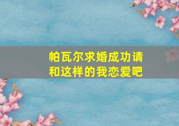 帕瓦尔求婚成功请和这样的我恋爱吧