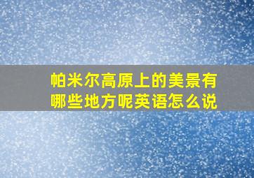 帕米尔高原上的美景有哪些地方呢英语怎么说