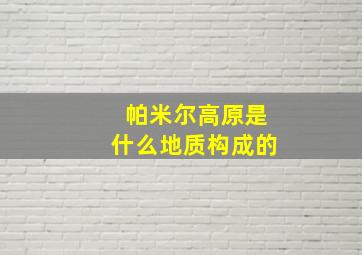 帕米尔高原是什么地质构成的