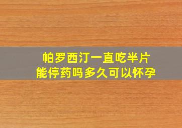 帕罗西汀一直吃半片能停药吗多久可以怀孕