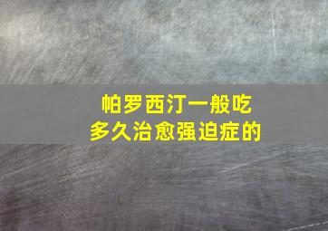 帕罗西汀一般吃多久治愈强迫症的