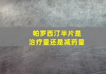 帕罗西汀半片是治疗量还是减药量