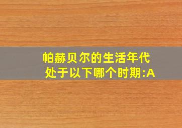 帕赫贝尔的生活年代处于以下哪个时期:A