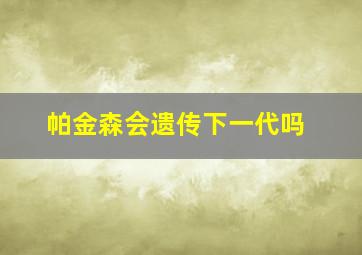 帕金森会遗传下一代吗