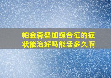 帕金森叠加综合征的症状能治好吗能活多久啊